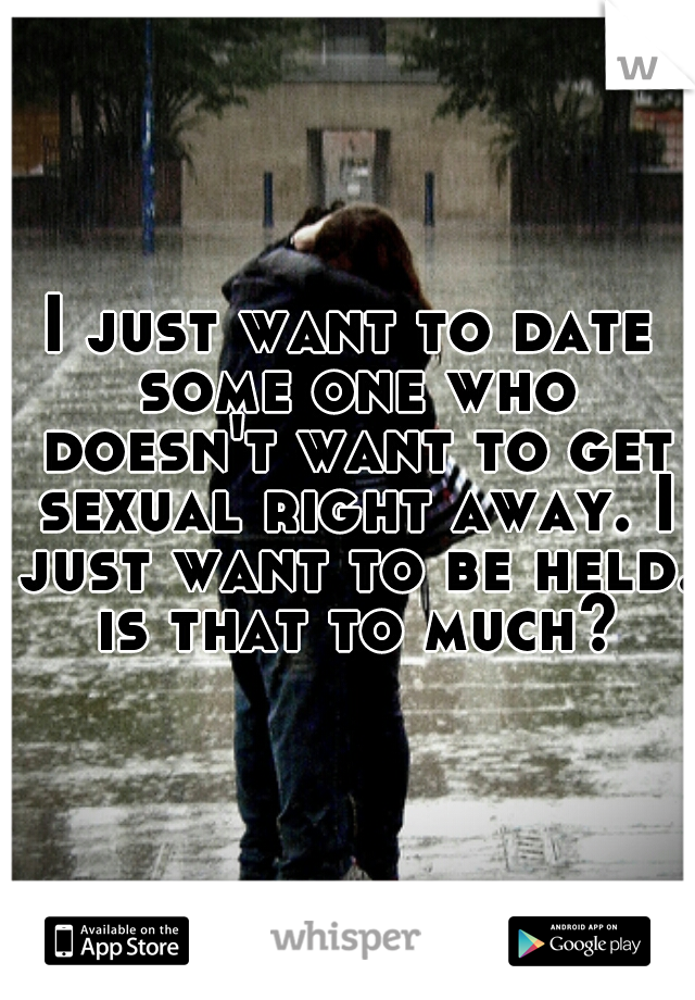 I just want to date some one who doesn't want to get sexual right away. I just want to be held. is that to much?