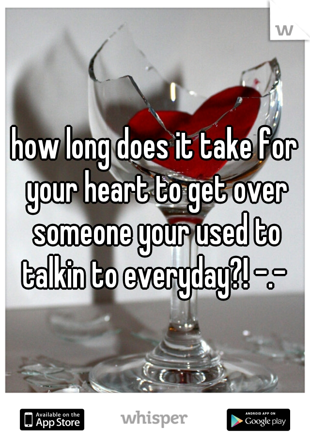 how long does it take for your heart to get over someone your used to talkin to everyday?! -.- 