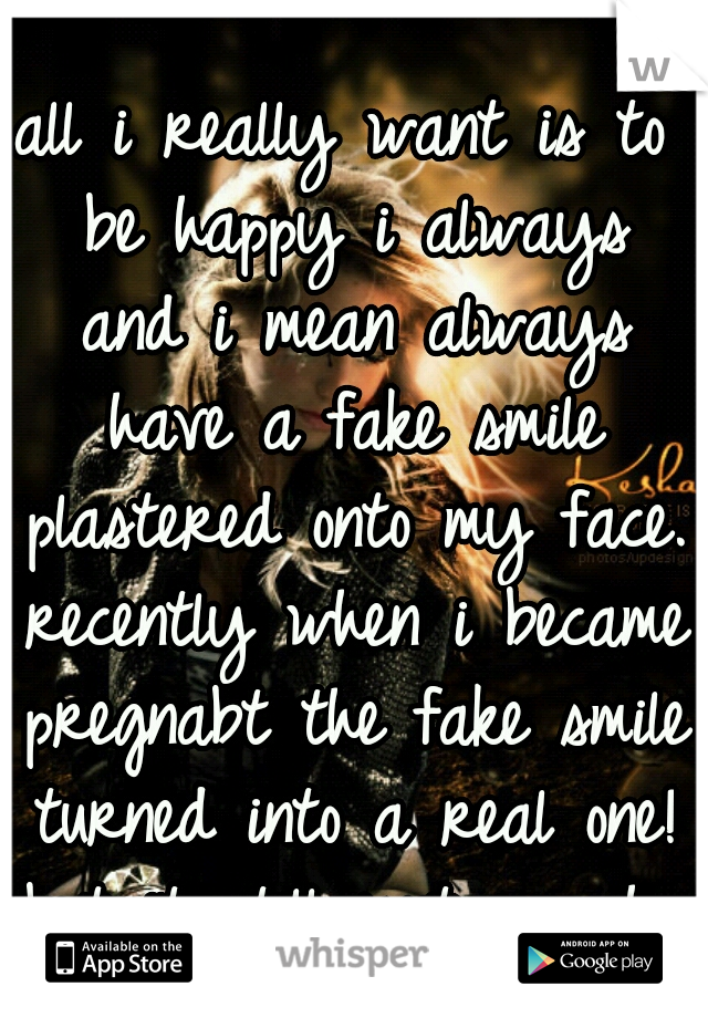 all i really want is to be happy i always and i mean always have a fake smile plastered onto my face. recently when i became pregnabt the fake smile turned into a real one! but it still isnt enough...