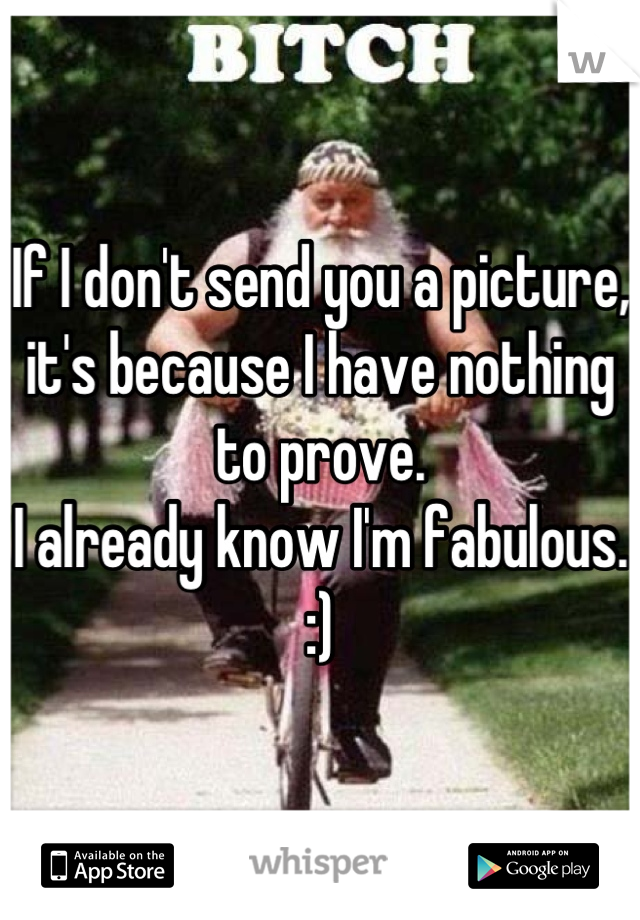 If I don't send you a picture, it's because I have nothing to prove.
I already know I'm fabulous. :)