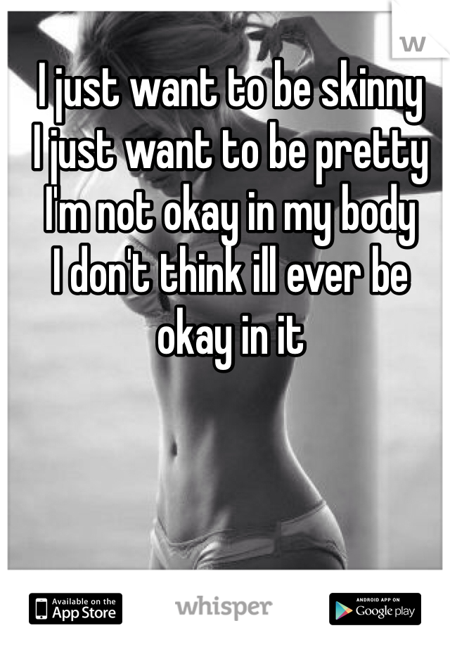 I just want to be skinny
I just want to be pretty
I'm not okay in my body
I don't think ill ever be okay in it