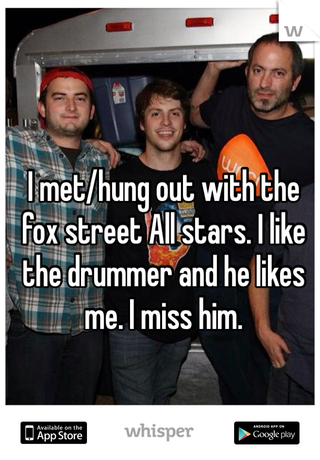 I met/hung out with the fox street All stars. I like the drummer and he likes me. I miss him. 