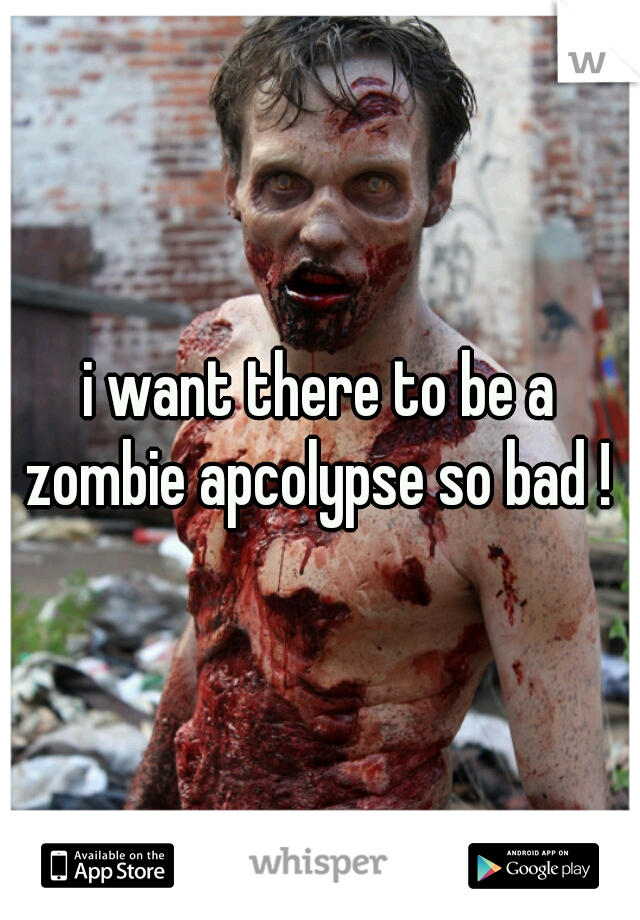 i want there to be a zombie apcolypse so bad ! 