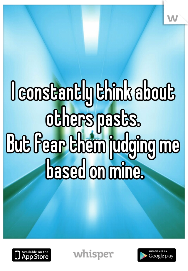 I constantly think about others pasts. 

But fear them judging me based on mine.