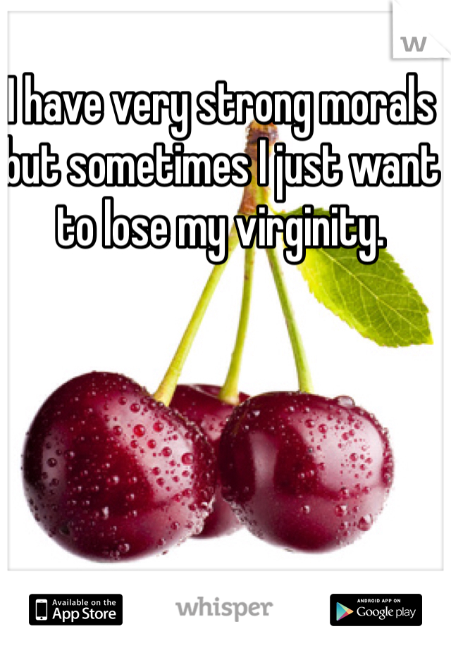I have very strong morals but sometimes I just want to lose my virginity. 