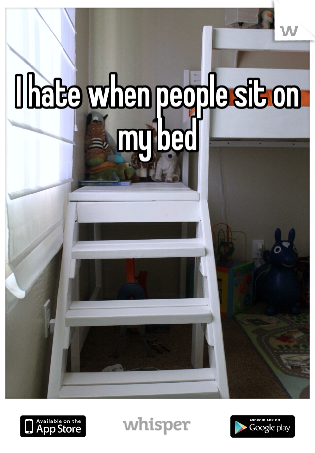 I hate when people sit on my bed