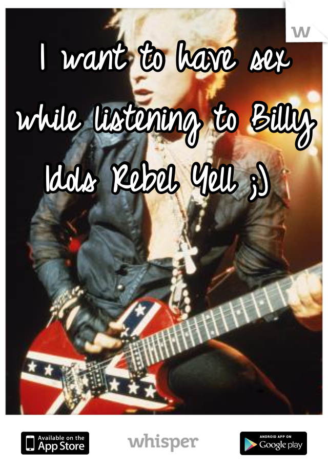 I want to have sex while listening to Billy Idols Rebel Yell ;) 