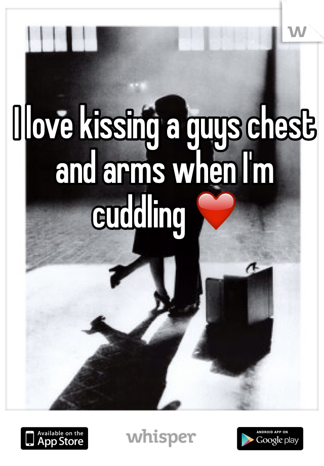 I love kissing a guys chest and arms when I'm cuddling ❤️