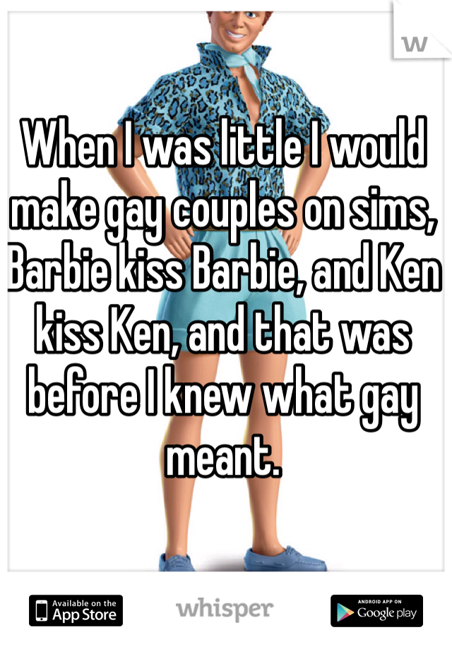 When I was little I would make gay couples on sims, Barbie kiss Barbie, and Ken kiss Ken, and that was before I knew what gay meant.