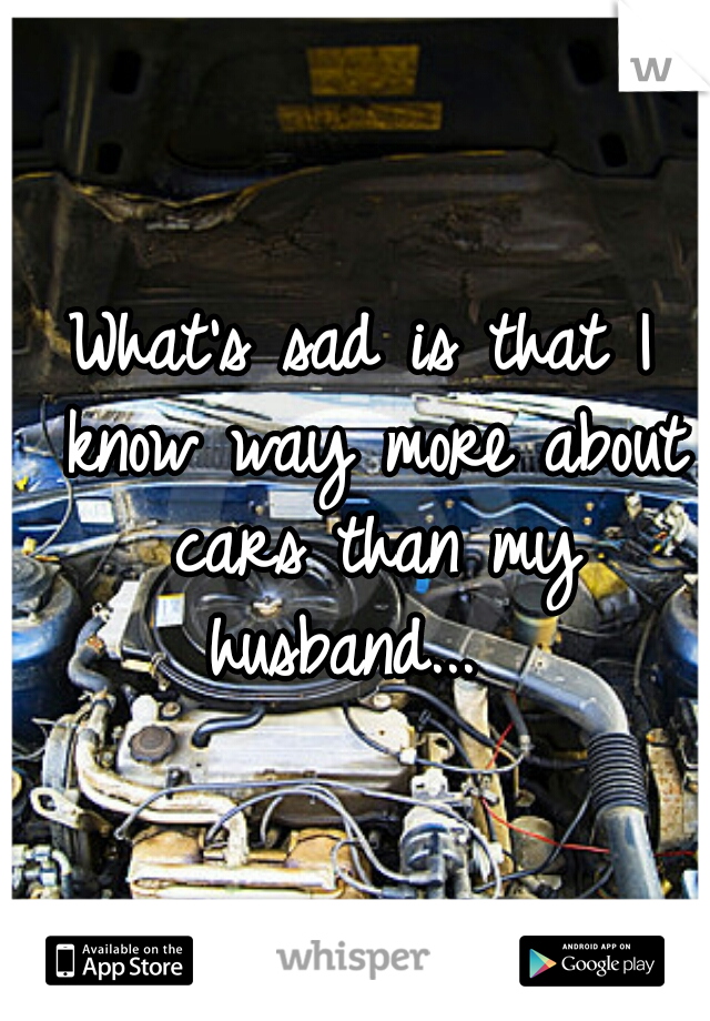 What's sad is that I know way more about cars than my husband...  