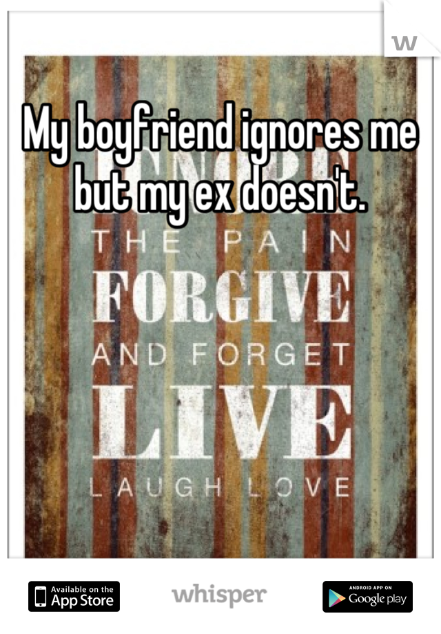 My boyfriend ignores me but my ex doesn't.