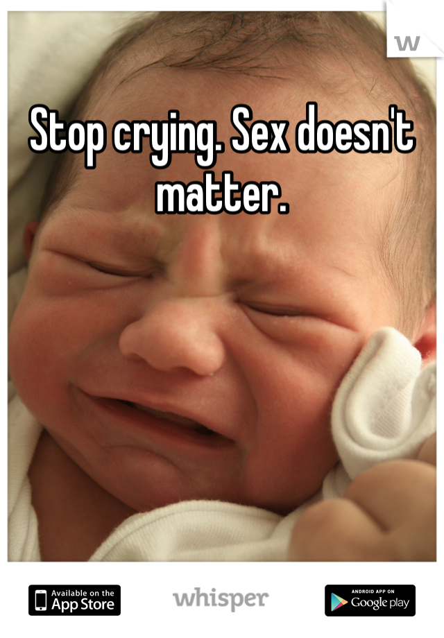Stop crying. Sex doesn't matter.