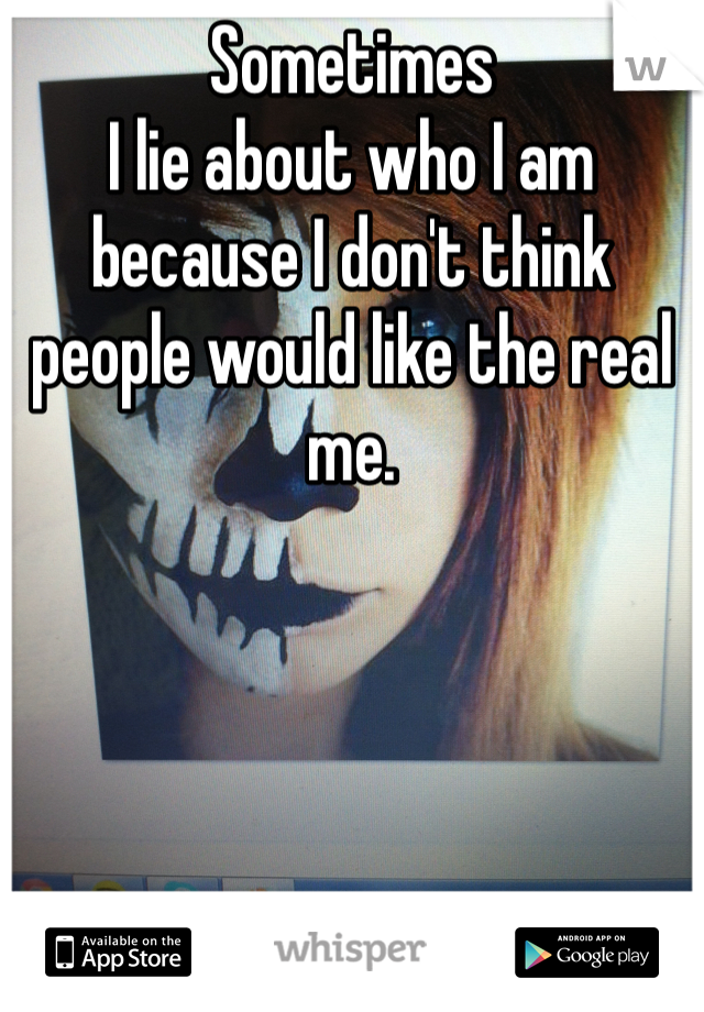 Sometimes
I lie about who I am because I don't think people would like the real me. 