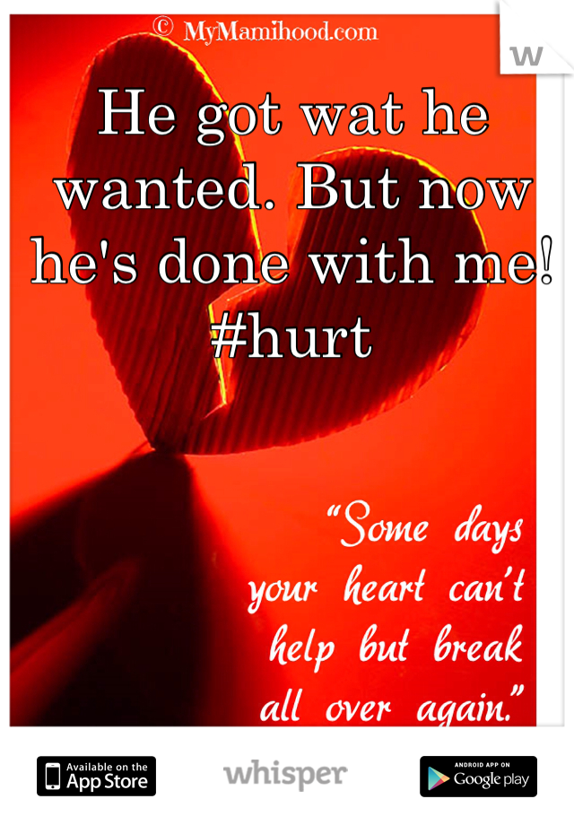 He got wat he wanted. But now he's done with me! #hurt