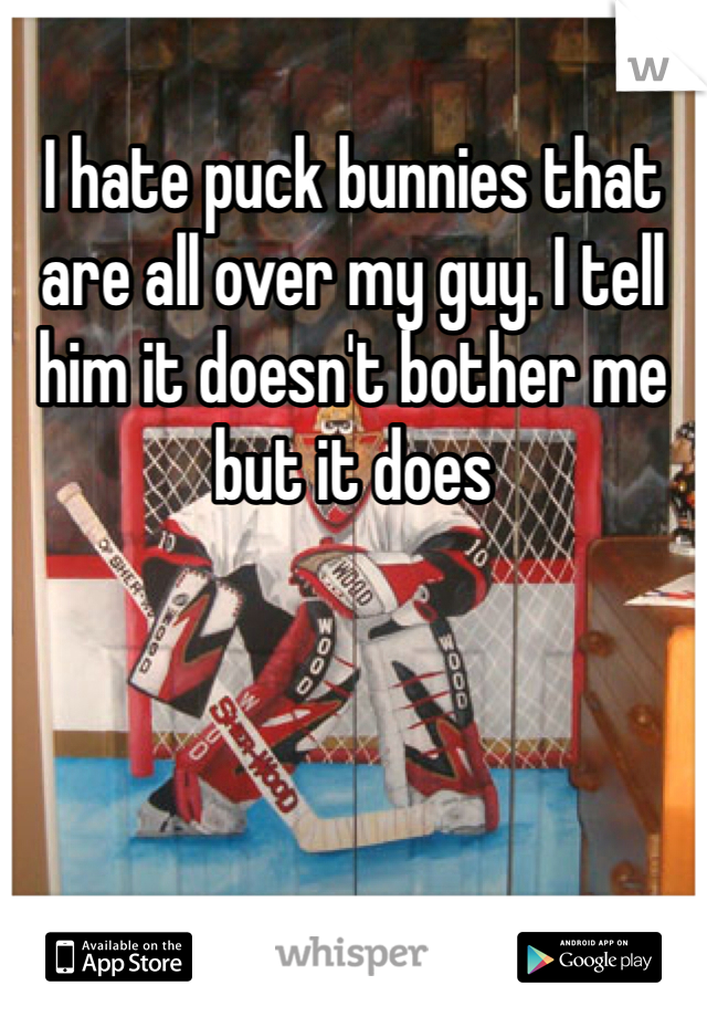 I hate puck bunnies that are all over my guy. I tell him it doesn't bother me but it does