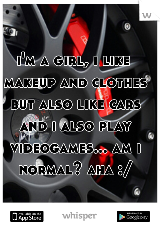 i'm a girl, i like makeup and clothes but also like cars and i also play videogames... am i normal? aha :/