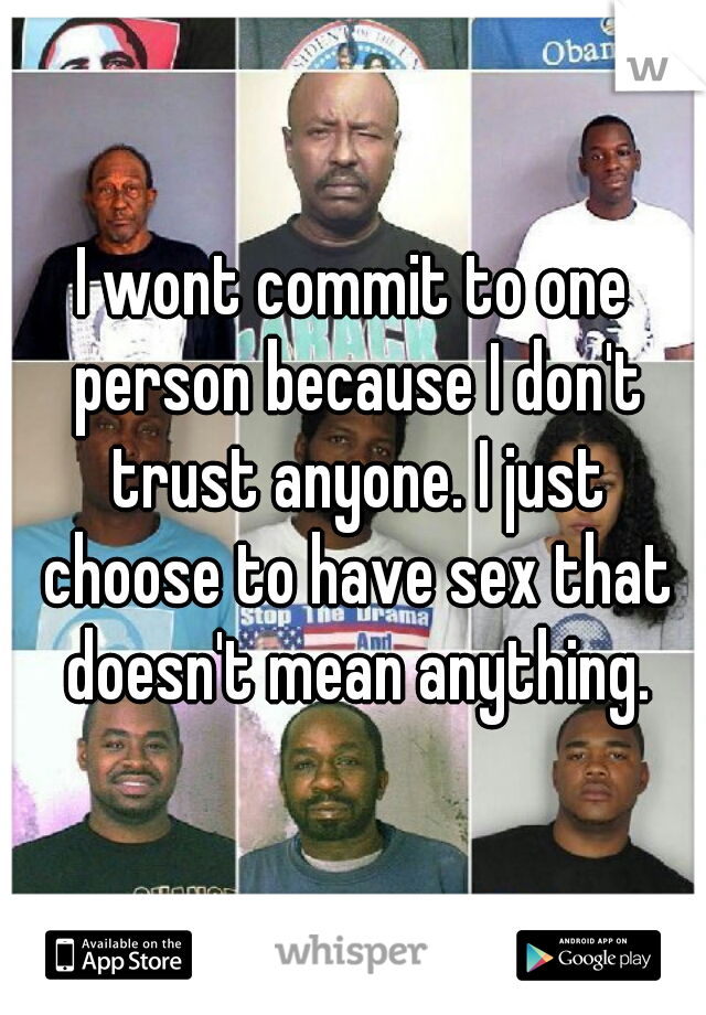 I wont commit to one person because I don't trust anyone. I just choose to have sex that doesn't mean anything.