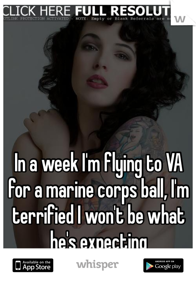 In a week I'm flying to VA for a marine corps ball, I'm terrified I won't be what he's expecting 