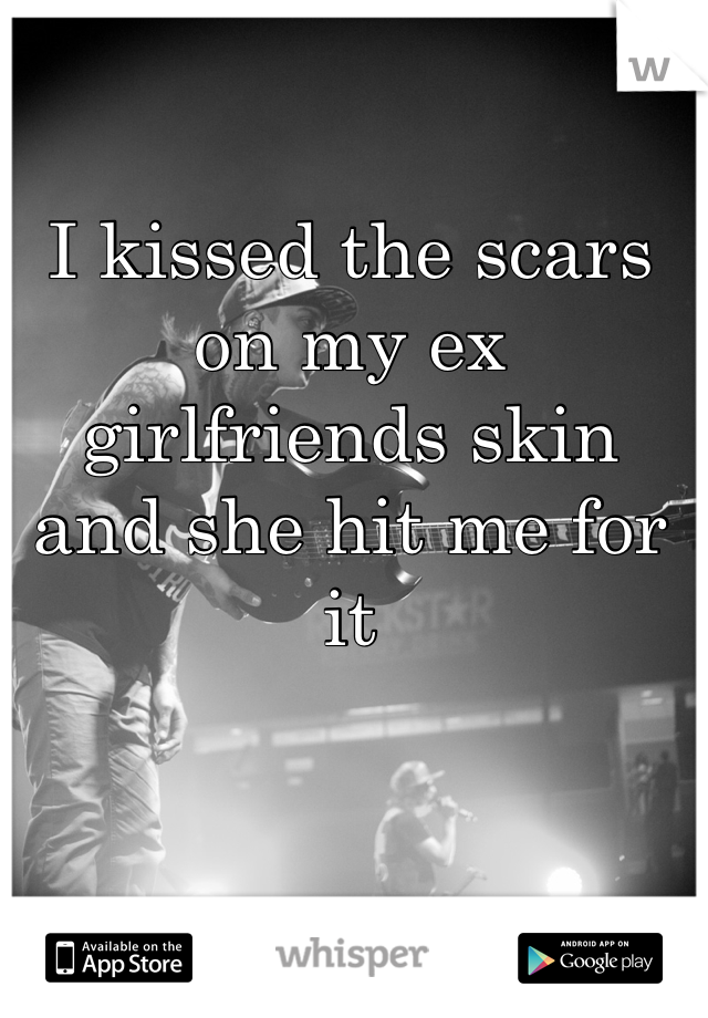 I kissed the scars on my ex girlfriends skin and she hit me for it