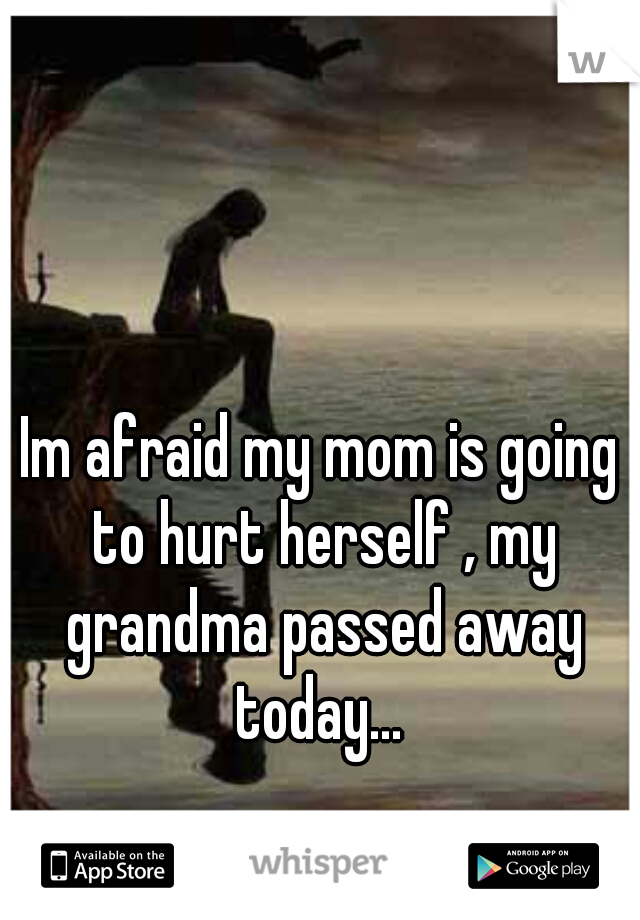 Im afraid my mom is going to hurt herself , my grandma passed away today... 
