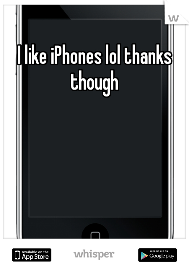 I like iPhones lol thanks though 
