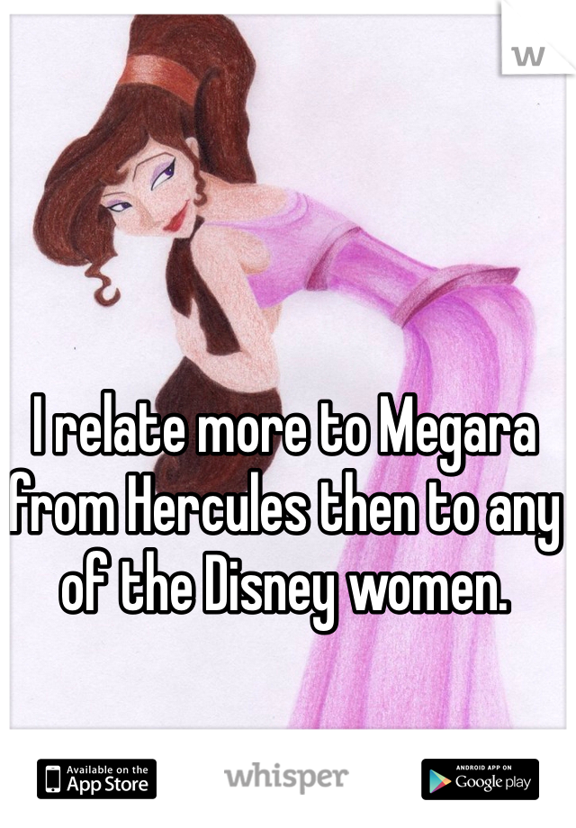 I relate more to Megara from Hercules then to any of the Disney women.