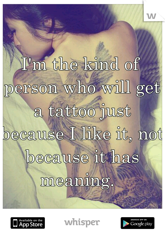 I'm the kind of person who will get a tattoo just because I like it, not because it has meaning.  