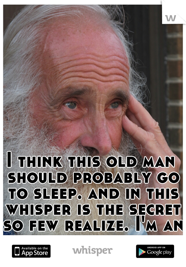 I think this old man should probably go to sleep. and in this whisper is the secret so few realize. I'm an old man. not a young woman. 