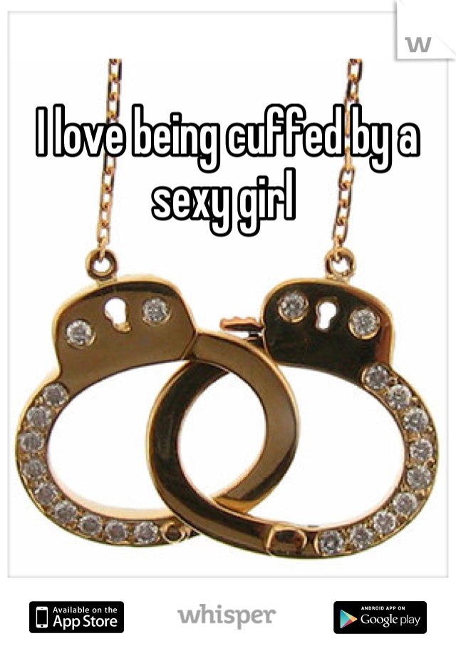 I love being cuffed by a sexy girl 