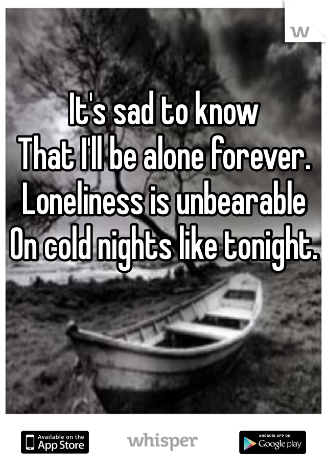 It's sad to know
That I'll be alone forever. 
Loneliness is unbearable 
On cold nights like tonight. 
