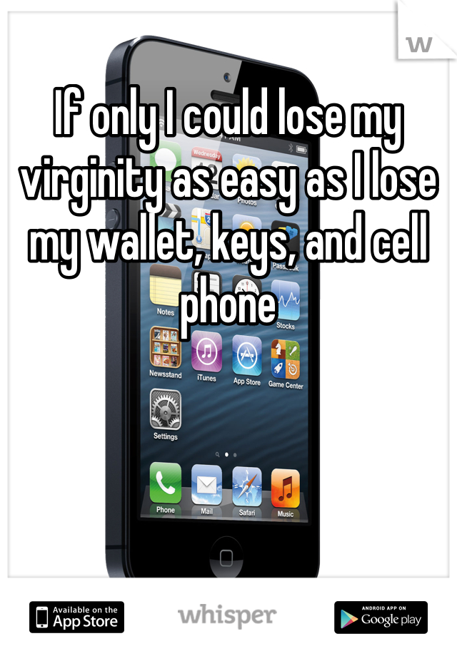 If only I could lose my virginity as easy as I lose my wallet, keys, and cell phone