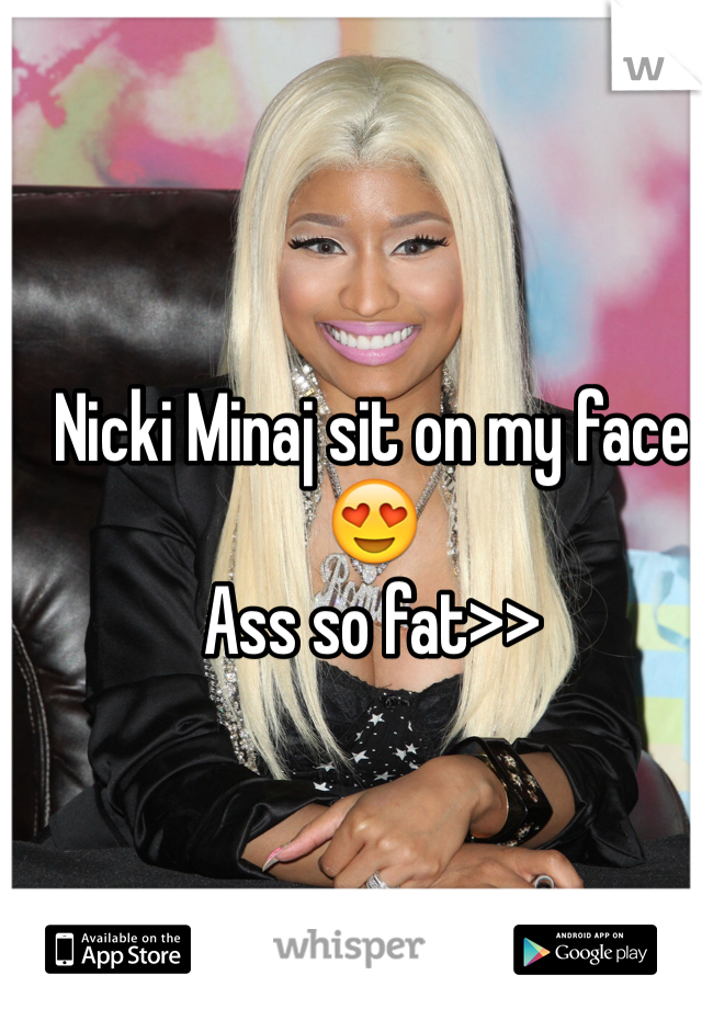 Nicki Minaj sit on my face
😍
Ass so fat>>