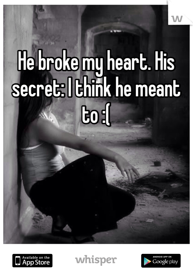 He broke my heart. His secret: I think he meant to :(