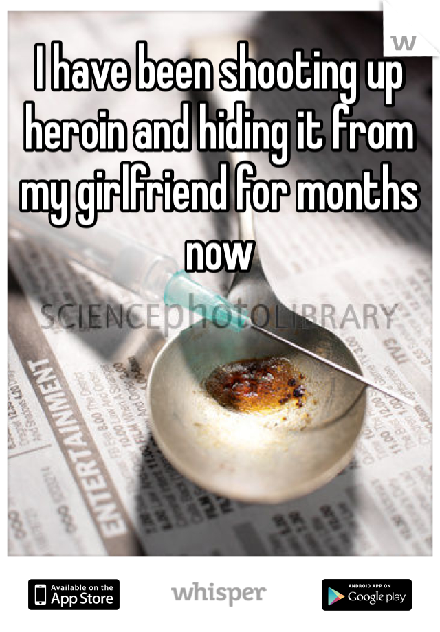 I have been shooting up heroin and hiding it from my girlfriend for months now