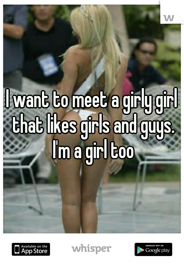 I want to meet a girly girl that likes girls and guys. I'm a girl too