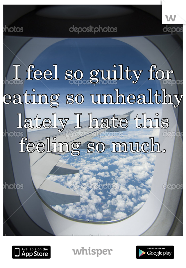 I feel so guilty for eating so unhealthy lately I hate this feeling so much.