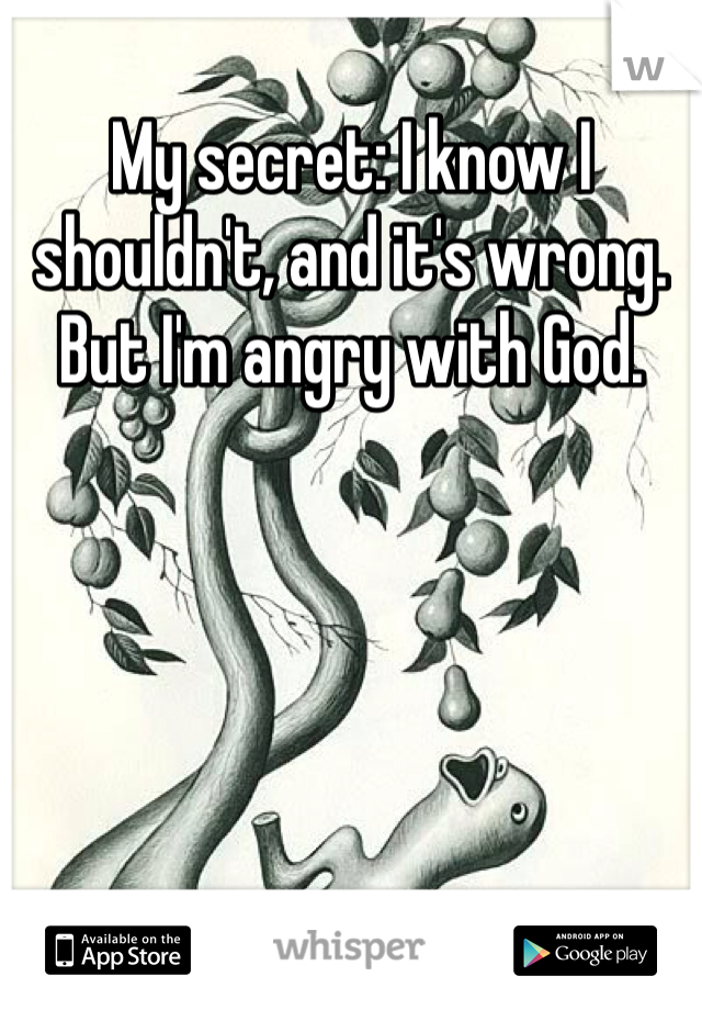 My secret: I know I shouldn't, and it's wrong. But I'm angry with God. 