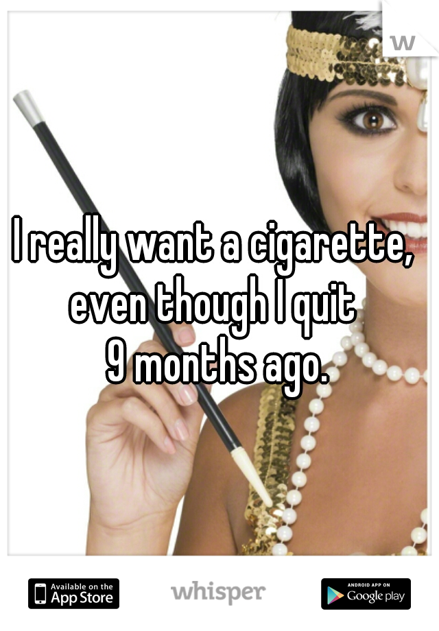 I really want a cigarette, 
even though I quit 
9 months ago.