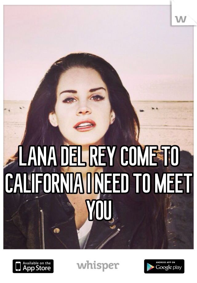 LANA DEL REY COME TO CALIFORNIA I NEED TO MEET YOU 