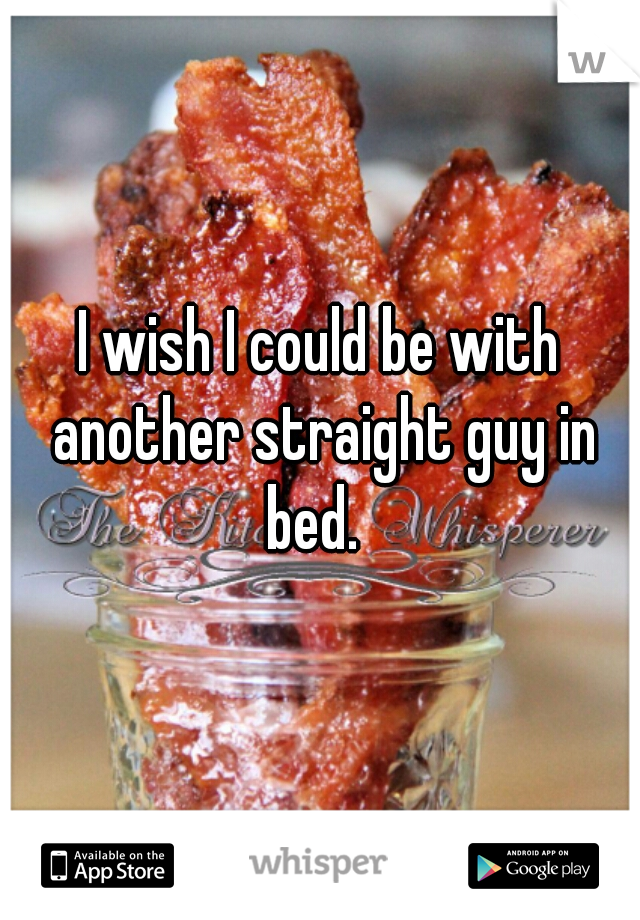 I wish I could be with another straight guy in bed.  