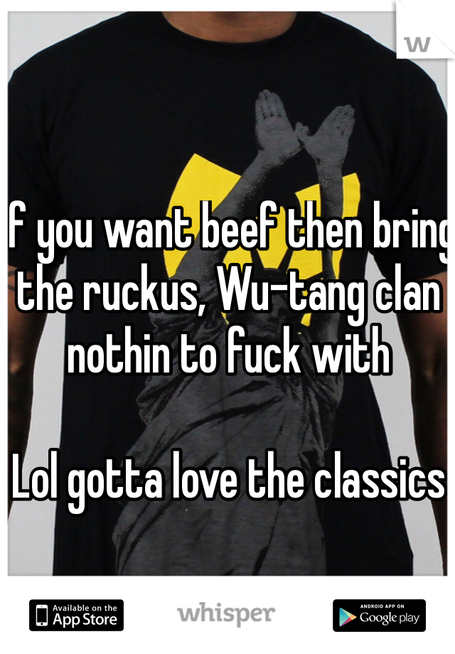 If you want beef then bring the ruckus, Wu-tang clan nothin to fuck with 

Lol gotta love the classics 
