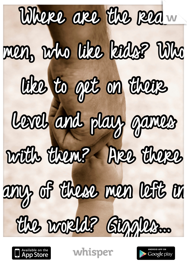 Where are the real men, who like kids? Who like to get on their
Level and play games with them?  Are there any of these men left in the world? Giggles...