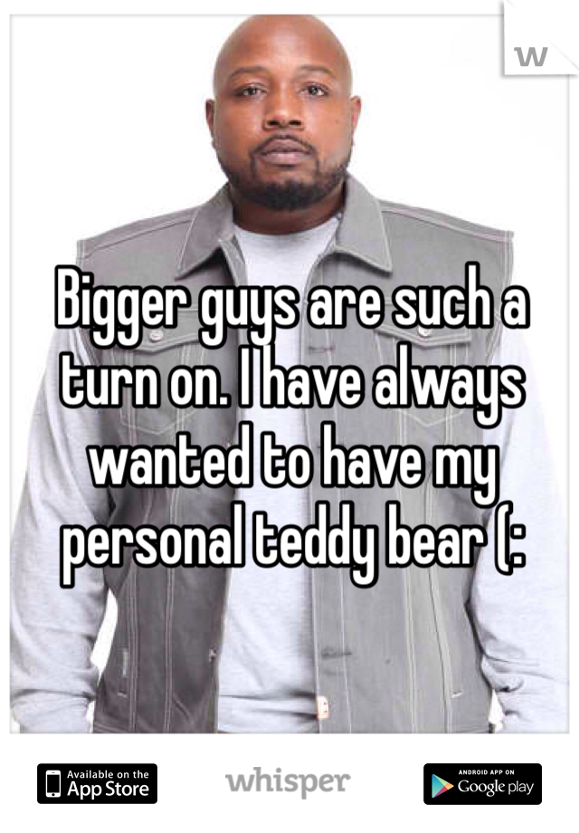Bigger guys are such a turn on. I have always wanted to have my personal teddy bear (: