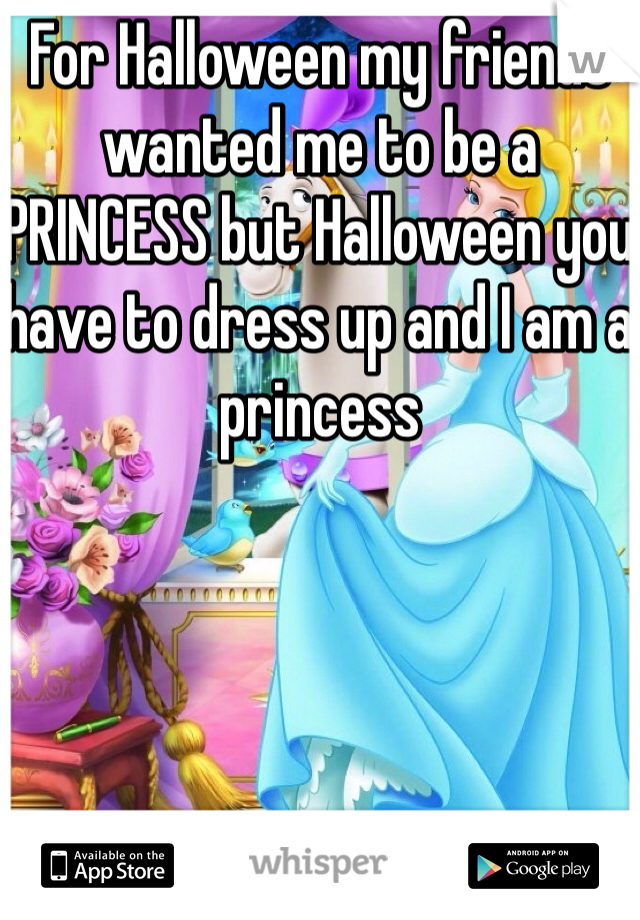 For Halloween my friends wanted me to be a PRINCESS but Halloween you have to dress up and I am a princess 