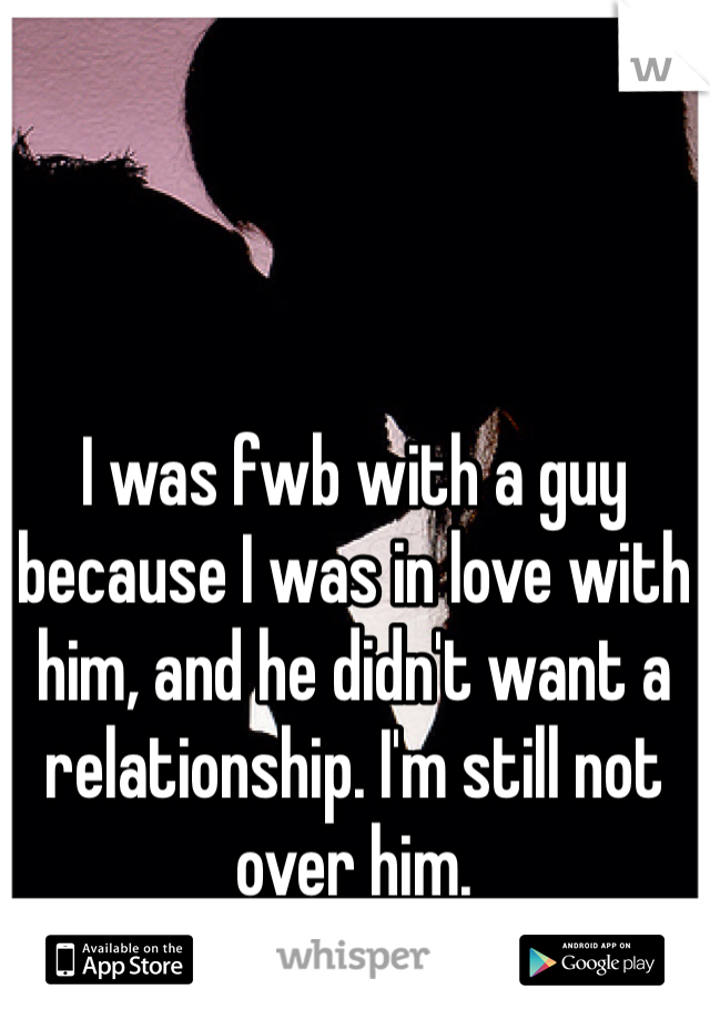 I was fwb with a guy because I was in love with him, and he didn't want a relationship. I'm still not over him. 