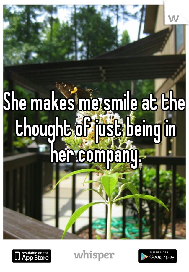 She makes me smile at the thought of just being in her company.