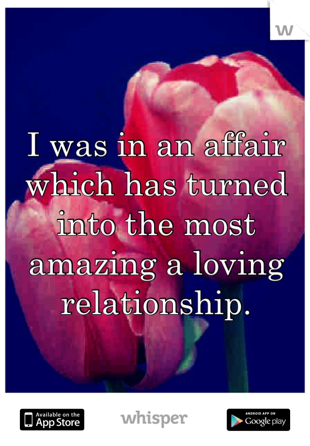 I was in an affair which has turned into the most amazing a loving relationship. 