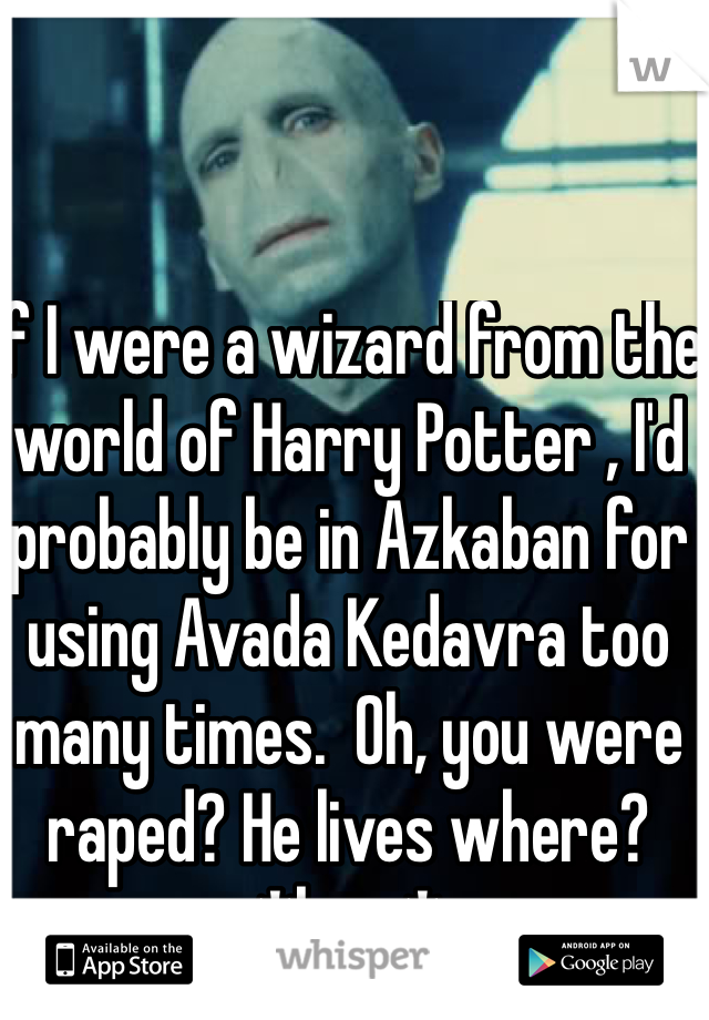 If I were a wizard from the world of Harry Potter , I'd probably be in Azkaban for using Avada Kedavra too many times.  Oh, you were raped? He lives where? *bam*