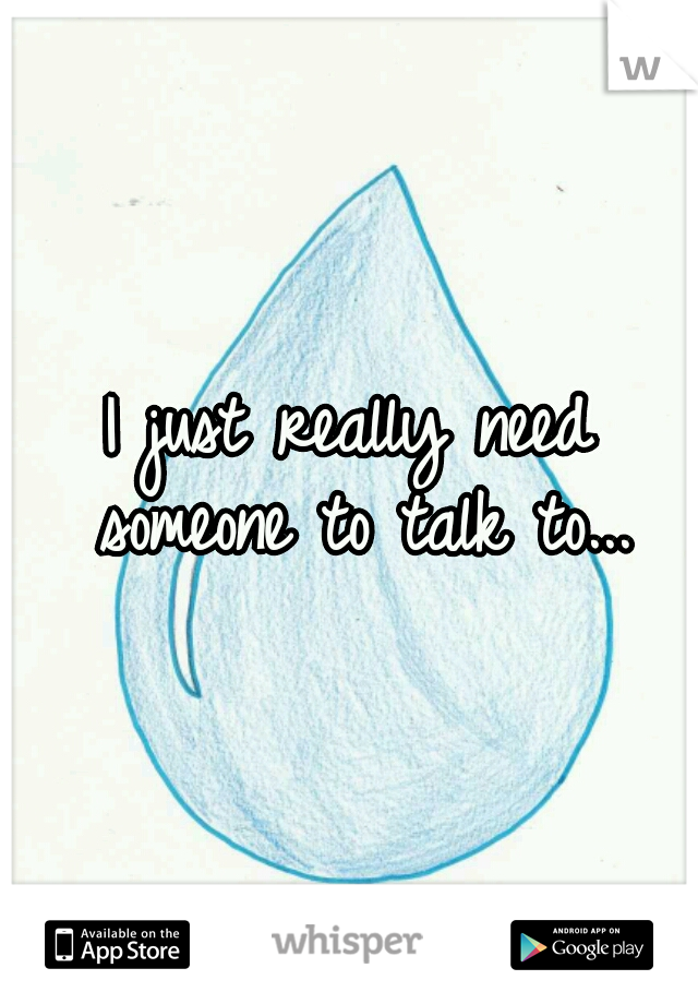 I just really need someone to talk to...