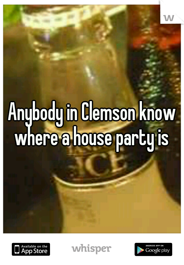 Anybody in Clemson know where a house party is 